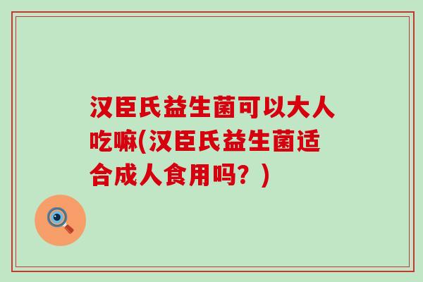 汉臣氏益生菌可以大人吃嘛(汉臣氏益生菌适合成人食用吗？)