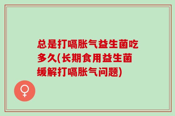 总是打嗝胀气益生菌吃多久(长期食用益生菌缓解打嗝胀气问题)