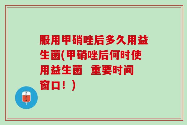 服用甲硝唑后多久用益生菌(甲硝唑后何时使用益生菌  重要时间窗口！)