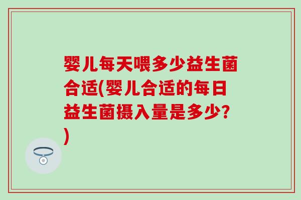 婴儿每天喂多少益生菌合适(婴儿合适的每日益生菌摄入量是多少？)