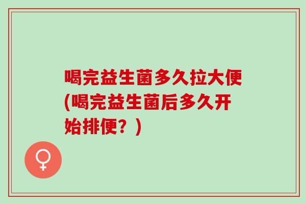 喝完益生菌多久拉大便(喝完益生菌后多久开始排便？)