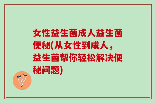 女性益生菌成人益生菌便秘(从女性到成人，益生菌帮你轻松解决便秘问题)