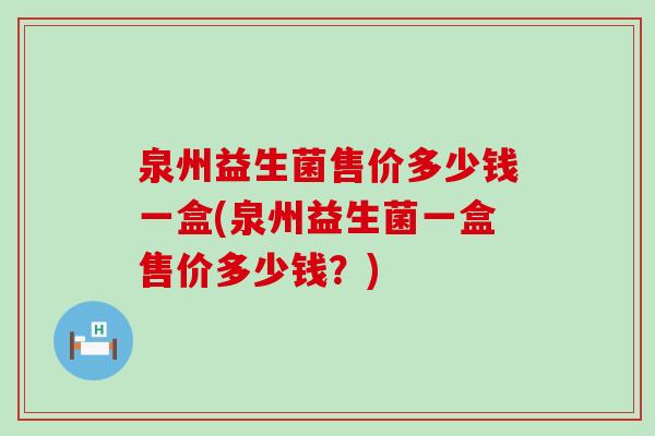 泉州益生菌售价多少钱一盒(泉州益生菌一盒售价多少钱？)