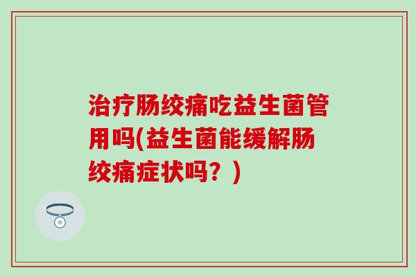 治疗肠绞痛吃益生菌管用吗(益生菌能缓解肠绞痛症状吗？)