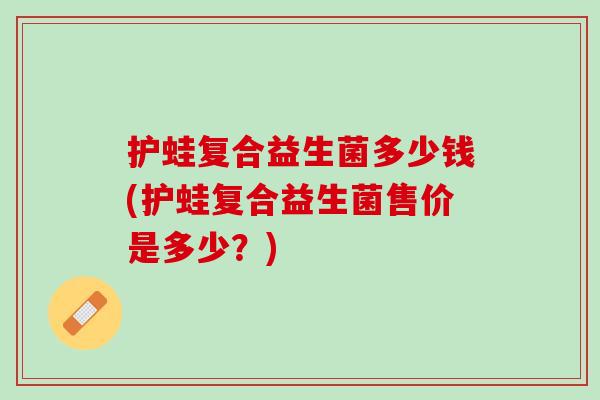 护蛙复合益生菌多少钱(护蛙复合益生菌售价是多少？)