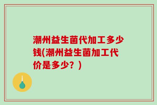 潮州益生菌代加工多少钱(潮州益生菌加工代价是多少？)
