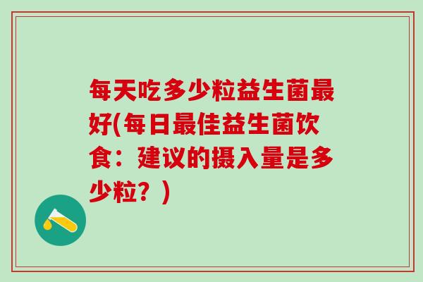 每天吃多少粒益生菌最好(每日最佳益生菌饮食：建议的摄入量是多少粒？)