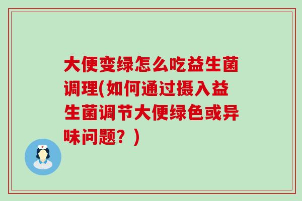 大便变绿怎么吃益生菌调理(如何通过摄入益生菌调节大便绿色或异味问题？)