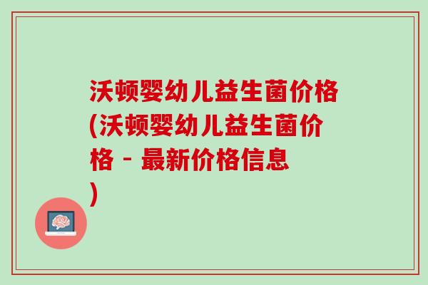 沃顿婴幼儿益生菌价格(沃顿婴幼儿益生菌价格 - 最新价格信息)