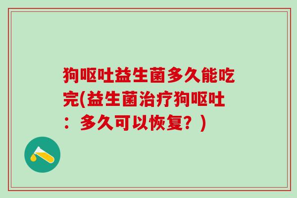 狗呕吐益生菌多久能吃完(益生菌治疗狗呕吐：多久可以恢复？)