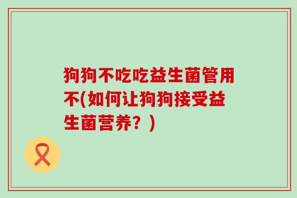 狗狗不吃吃益生菌管用不(如何让狗狗接受益生菌营养？)