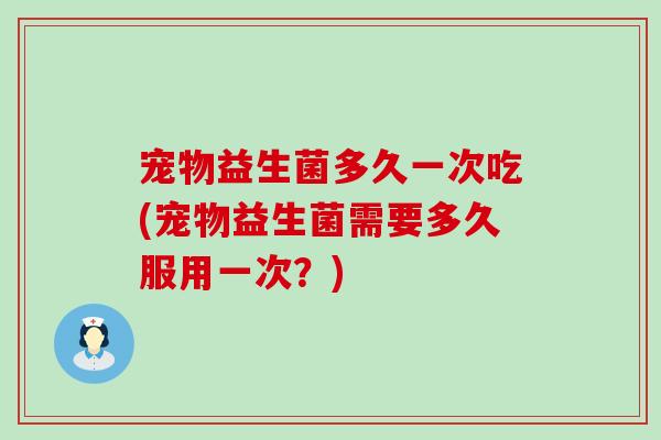 宠物益生菌多久一次吃(宠物益生菌需要多久服用一次？)