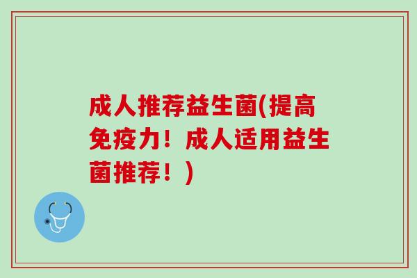 成人推荐益生菌(提高免疫力！成人适用益生菌推荐！)