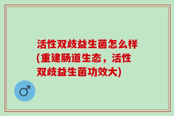活性双歧益生菌怎么样(重建肠道生态，活性双歧益生菌功效大)