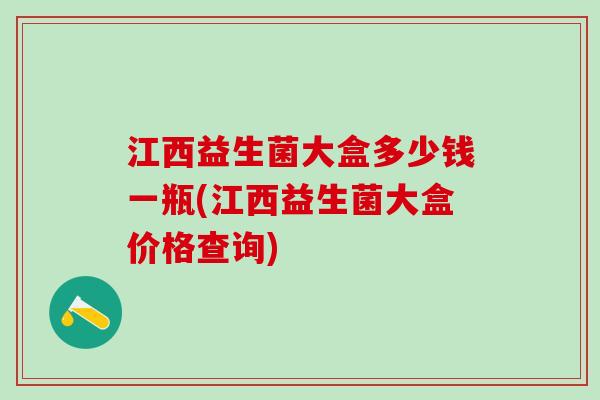 江西益生菌大盒多少钱一瓶(江西益生菌大盒价格查询)