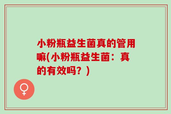 小粉瓶益生菌真的管用嘛(小粉瓶益生菌：真的有效吗？)