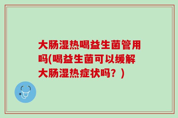 大肠湿热喝益生菌管用吗(喝益生菌可以缓解大肠湿热症状吗？)