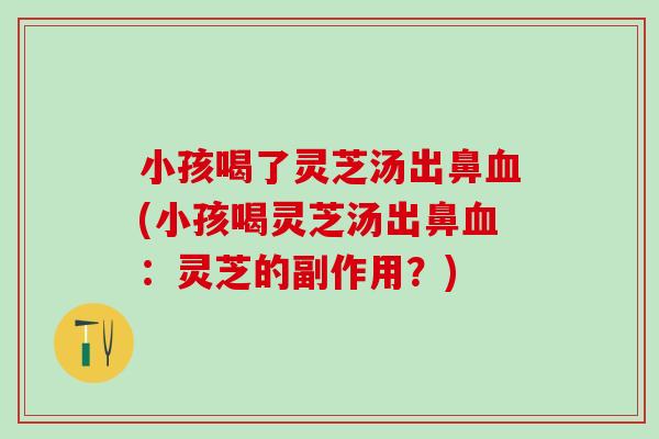 小孩喝了灵芝汤出鼻血(小孩喝灵芝汤出鼻血：灵芝的副作用？)