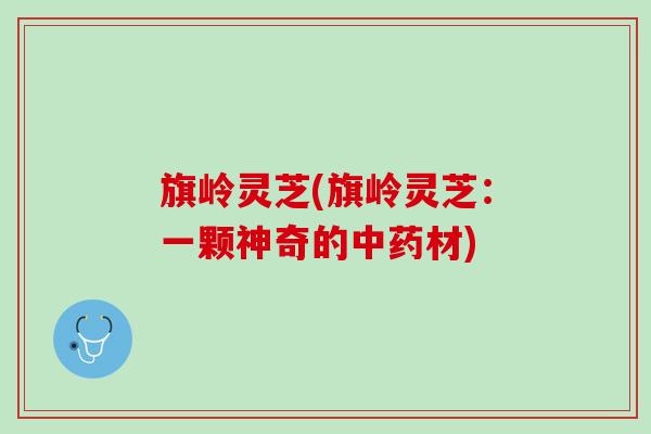 旗岭灵芝(旗岭灵芝：一颗神奇的中药材)