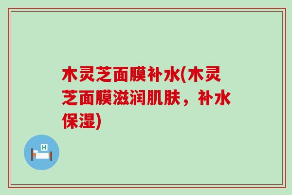 木灵芝面膜补水(木灵芝面膜滋润肌肤，补水保湿)
