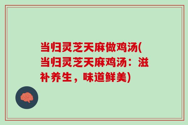 当归灵芝天麻做鸡汤(当归灵芝天麻鸡汤:滋补养生,味道鲜美) 当归灵芝天麻做鸡汤(当归灵芝天麻鸡汤:滋补养生,味道鲜美)