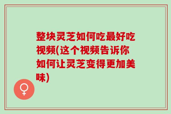 整块灵芝如何吃最好吃视频(这个视频告诉你如何让灵芝变得更加美味)