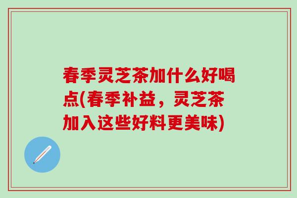 春季灵芝茶加什么好喝点(春季补益，灵芝茶加入这些好料更美味)