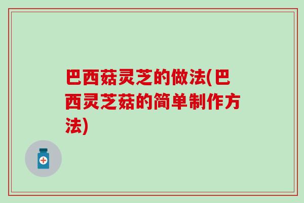 巴西菇灵芝的做法(巴西灵芝菇的简单制作方法)