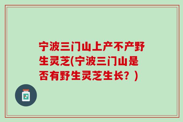 宁波三门山上产不产野生灵芝(宁波三门山是否有野生灵芝生长？)