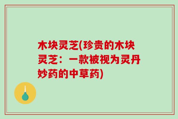 木块灵芝(珍贵的木块灵芝：一款被视为灵丹妙药的中草药)