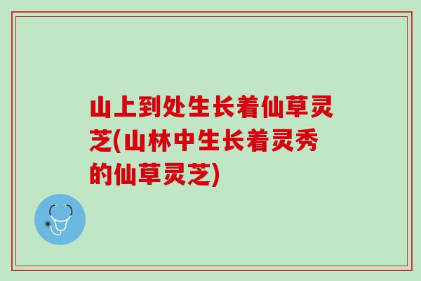山上到处生长着仙草灵芝(山林中生长着灵秀的仙草灵芝)