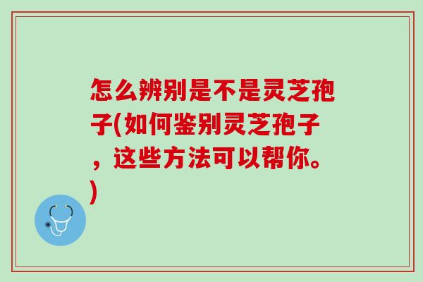 怎么辨别是不是灵芝孢子(如何鉴别灵芝孢子，这些方法可以帮你。)