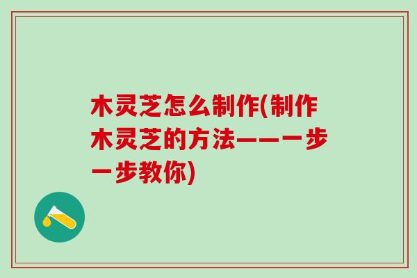 木灵芝怎么制作(制作木灵芝的方法——一步一步教你)