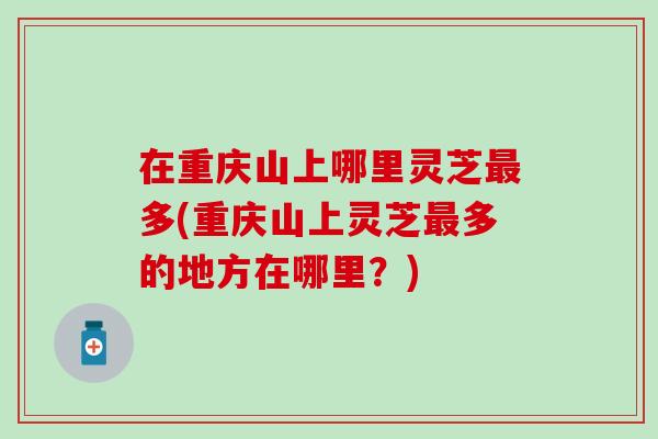 在重庆山上哪里灵芝最多(重庆山上灵芝最多的地方在哪里？)