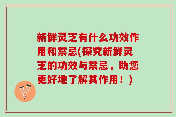 新鲜灵芝有什么功效作用和禁忌(探究新鲜灵芝的功效与禁忌，助您更好地了解其作用！)