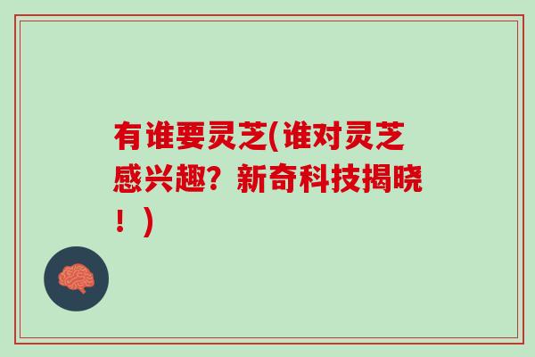 有谁要灵芝(谁对灵芝感兴趣？新奇科技揭晓！)