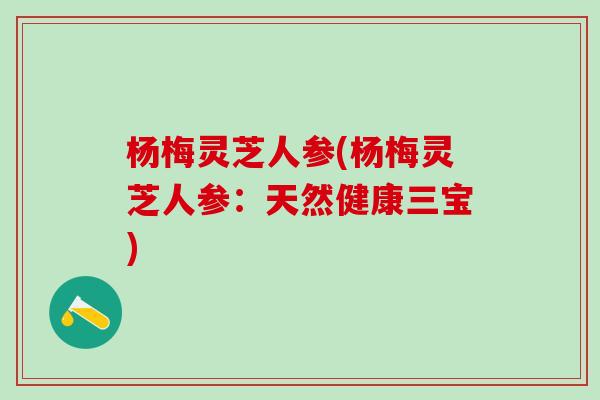 杨梅灵芝人参(杨梅灵芝人参：天然健康三宝)