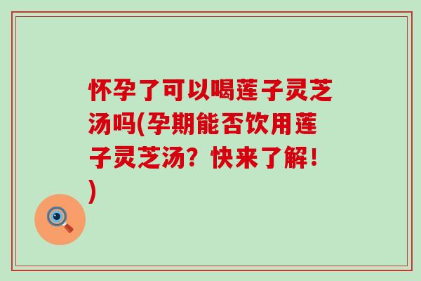 怀孕了可以喝莲子灵芝汤吗(孕期能否饮用莲子灵芝汤?快来了解!) 怀孕了可以喝莲子灵芝汤吗(孕期能否饮用莲子灵芝汤?快来了解!)