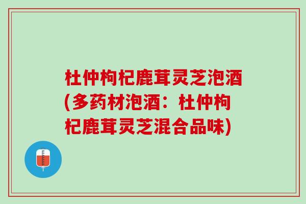 杜仲枸杞鹿茸灵芝泡酒(多药材泡酒：杜仲枸杞鹿茸灵芝混合品味)