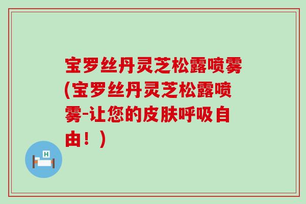 宝罗丝丹灵芝松露喷雾(宝罗丝丹灵芝松露喷雾-让您的皮肤呼吸自由！)