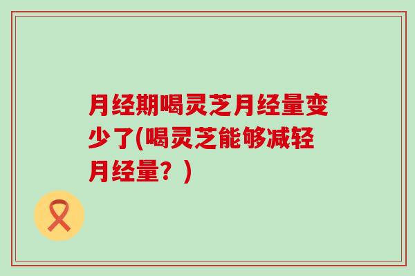 月经期喝灵芝月经量变少了(喝灵芝能够减轻月经量？)
