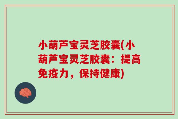 小葫芦宝灵芝胶囊(小葫芦宝灵芝胶囊：提高免疫力，保持健康)