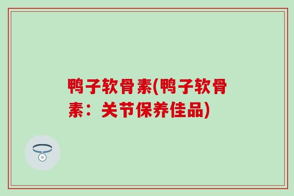 鸭子软骨素(鸭子软骨素：关节保养佳品)