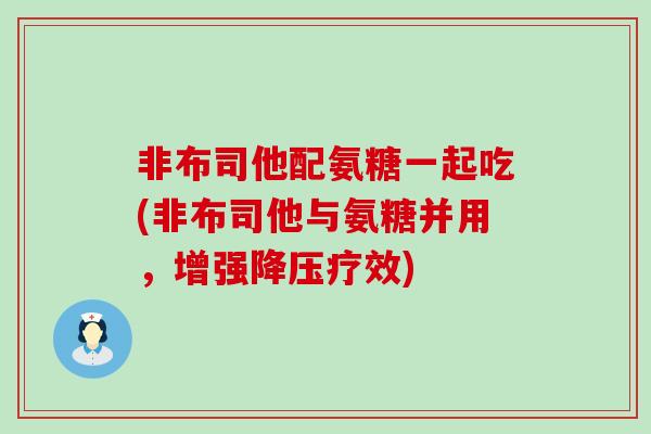 非布司他配氨糖一起吃(非布司他与氨糖并用,增强疗效) 非布司他配氨糖一起吃(非布司他与氨糖并用,增强疗效)