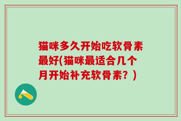 猫咪多久开始吃软骨素最好(猫咪最适合几个月开始补充软骨素？)
