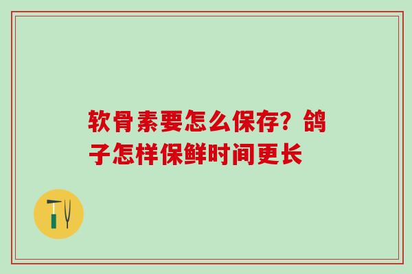 软骨素要怎么保存？鸽子怎样保鲜时间更长