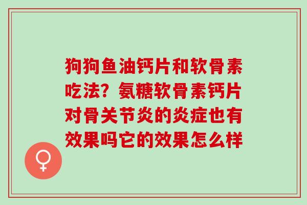 狗狗鱼油钙片和软骨素吃法？氨糖软骨素钙片对骨关节炎的炎症也有效果吗它的效果怎么样