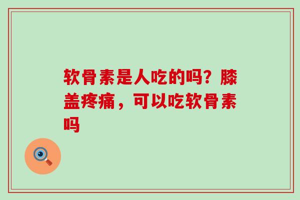软骨素是人吃的吗?膝盖,可以吃软骨素吗 软骨素是人吃的吗?膝盖,可以吃软骨素吗