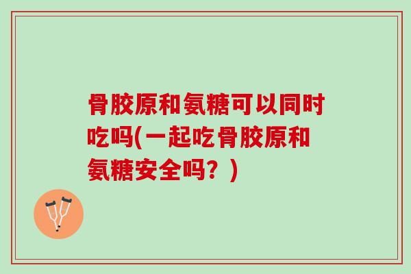 骨胶原和氨糖可以同时吃吗(一起吃骨胶原和氨糖安全吗？)