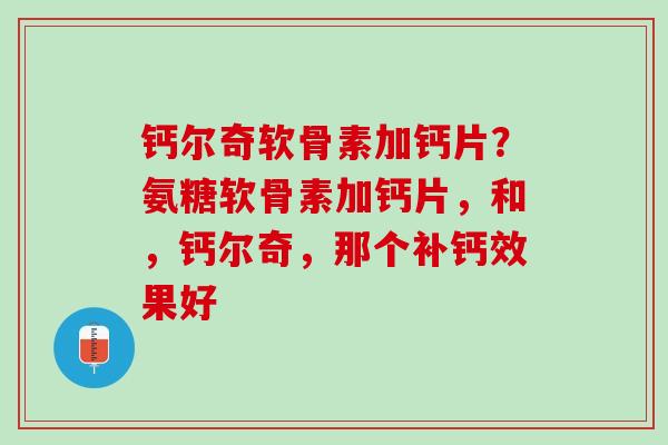 钙尔奇软骨素加钙片？氨糖软骨素加钙片，和，钙尔奇，那个补钙效果好